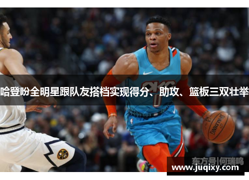 哈登盼全明星跟队友搭档实现得分、助攻、篮板三双壮举