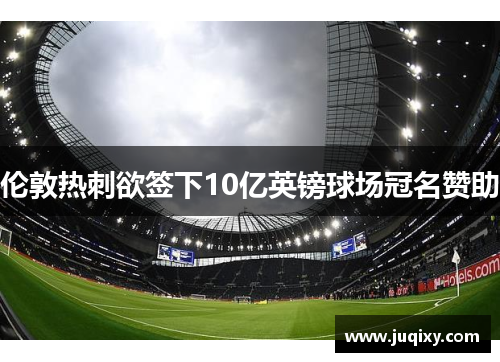 伦敦热刺欲签下10亿英镑球场冠名赞助