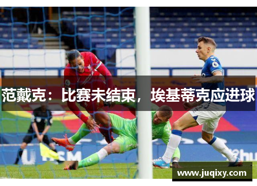 范戴克：比赛未结束，埃基蒂克应进球